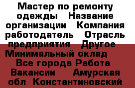 Мастер по ремонту одежды › Название организации ­ Компания-работодатель › Отрасль предприятия ­ Другое › Минимальный оклад ­ 1 - Все города Работа » Вакансии   . Амурская обл.,Константиновский р-н